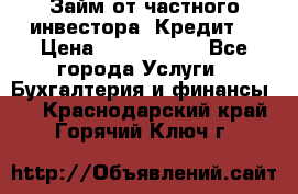 Займ от частного инвестора. Кредит. › Цена ­ 1 500 000 - Все города Услуги » Бухгалтерия и финансы   . Краснодарский край,Горячий Ключ г.
